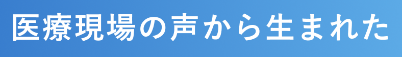医療現場の声から生まれた
